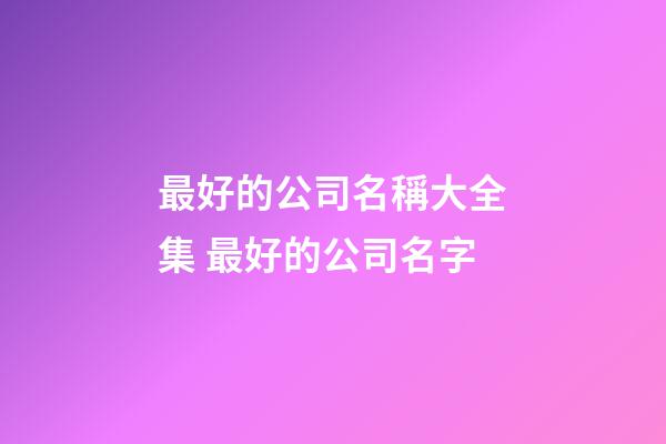 最好的公司名稱大全集 最好的公司名字-第1張-公司起名-玄機派
